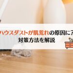ハウスダストが肌荒れの原因になるって本当！？対策方法を解説